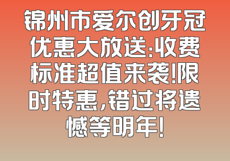 锦州市爱尔创牙冠优惠大放送：收费标准超值来袭！限时特惠，错过将遗憾等明年！