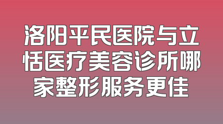 洛阳平民医院与立恬医疗美容诊所哪家整形服务更佳