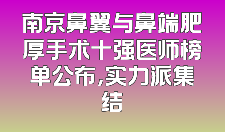 南京鼻翼与鼻端肥厚手术十强医师榜单公布，实力派集结