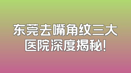 东莞去嘴角纹三大医院深度揭秘！