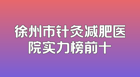 徐州市针灸减肥医院实力榜前十