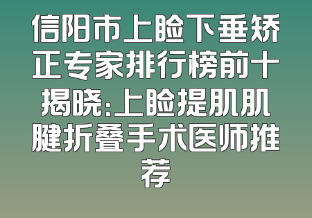 信阳市上睑下垂矫正专家排行榜前十揭晓：上睑提肌肌腱折叠手术医师推荐