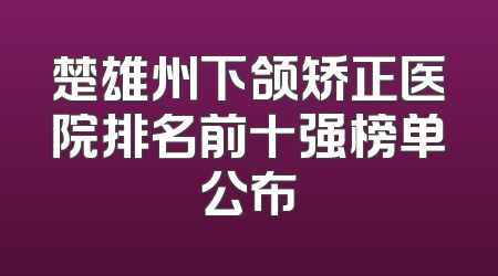 楚雄州下颌矫正医院排名前十强榜单公布