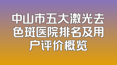 中山市五大激光去色斑医院排名及用户评价概览