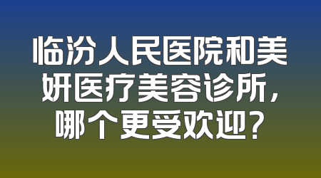 临汾人民医院和美妍医疗美容诊所，哪个更受欢迎？
