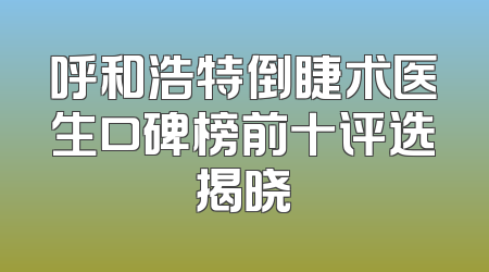 呼和浩特倒睫术医生口碑榜前十评选揭晓