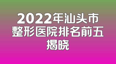 2022年汕头市整形医院排名前五揭晓