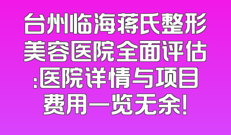台州临海蒋氏整形美容医院全面评估：医院详情与项目费用一览无余！