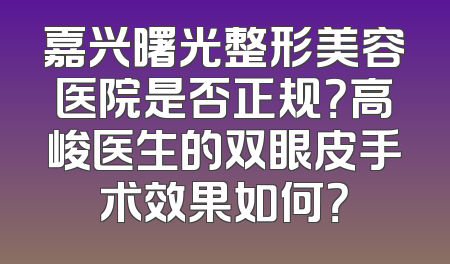 嘉兴曙光整形美容医院是否正规？高峻医生的双眼皮手术效果如何？