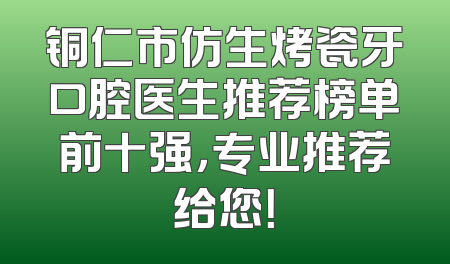 铜仁市仿生烤瓷牙口腔医生推荐榜单前十强，专业推荐给您！