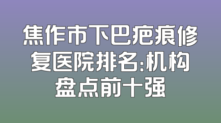 焦作市下巴疤痕修复医院排名：机构盘点前十强