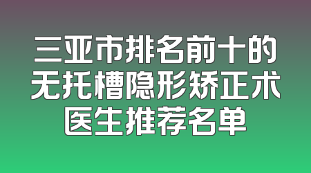 三亚市排名前十的无托槽隐形矫正术医生推荐名单