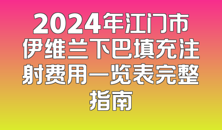 2024年江门市伊维兰下巴填充注射费用一览表完整指南