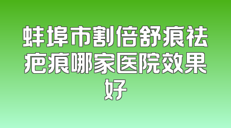 蚌埠市割倍舒痕祛疤痕哪家医院效果好
