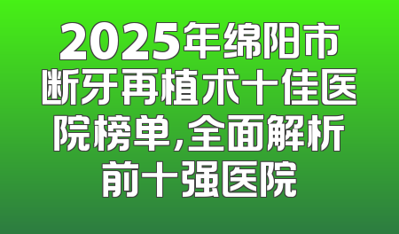 2025年绵阳市断牙再植术十佳医院榜单，全面解析前十强医院