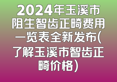 2024年玉溪市阻生智齿正畸费用一览表全新发布（了解玉溪市智齿正畸价格）