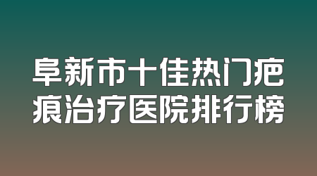 阜新市十佳热门疤痕治疗医院排行榜