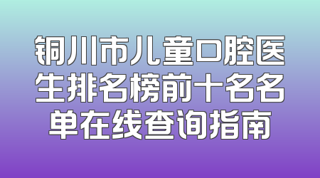 铜川市儿童口腔医生排名榜前十名名单在线查询指南