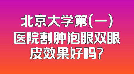 北京大学第（一）医院割肿泡眼双眼皮效果好吗？