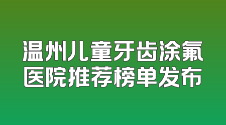 温州儿童牙齿涂氟医院推荐榜单发布