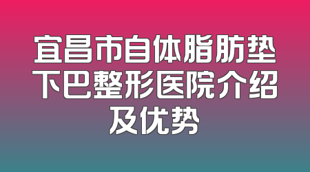 宜昌市自体脂肪垫下巴整形医院介绍及优势