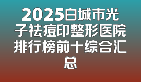 2025白城市光子祛痘印整形医院排行榜前十综合汇总
