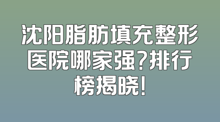 沈阳脂肪填充整形医院哪家强？排行榜揭晓！