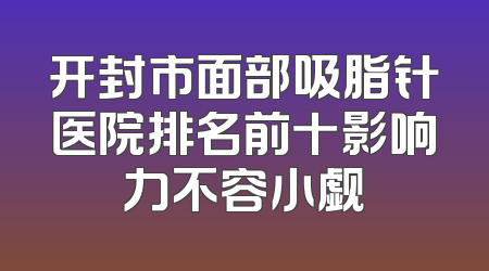 开封市面部吸脂针医院排名前十影响力不容小觑