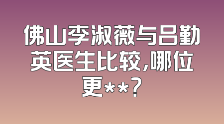 佛山李淑薇与吕勤英医生比较，哪位更**？