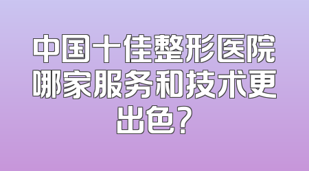 中国十佳整形医院哪家服务和技术更出色？