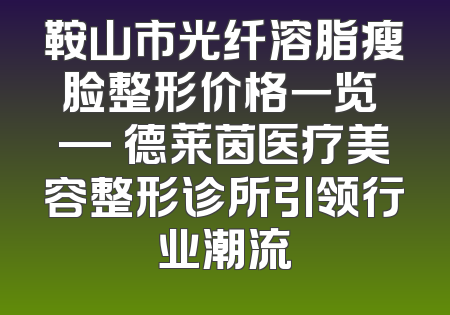 鞍山市光纤溶脂瘦脸整形价格一览 — 德莱茵医疗美容整形诊所引领行业潮流