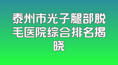 泰州市光子腿部脱毛医院综合排名揭晓