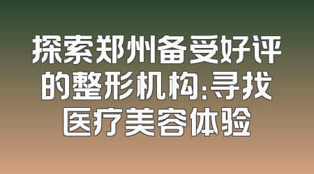 探索郑州备受好评的整形机构：寻找医疗美容体验