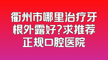 衢州市哪里治疗牙根外露好？求推荐正规口腔医院