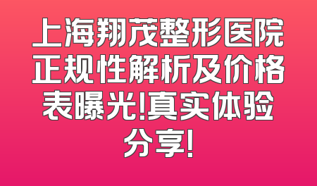 上海翔茂整形医院正规性解析及价格表曝光！真实体验分享！