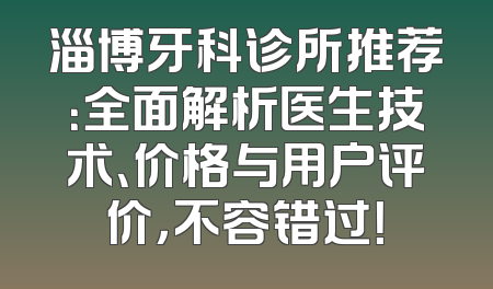 淄博牙科诊所推荐：全面解析医生技术、价格与用户评价，不容错过！