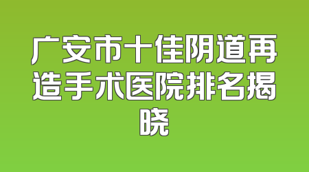 广安市十佳阴道再造手术医院排名揭晓