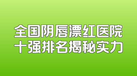 全国阴唇漂红医院十强排名揭秘实力