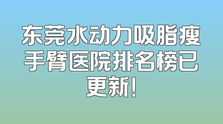 东莞水动力吸脂瘦手臂医院排名榜已更新！