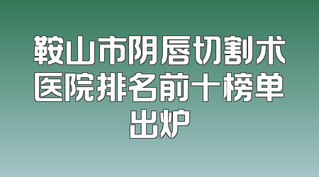 鞍山市阴唇切割术医院排名前十榜单出炉