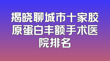 揭晓聊城市十家胶原蛋白丰额手术医院排名
