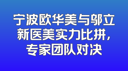 宁波欧华美与邬立新医美实力比拼，专家团队对决