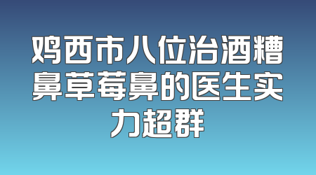 鸡西市八位治酒糟鼻草莓鼻的医生实力超群