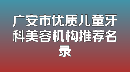 广安市优质儿童牙科美容机构推荐名录