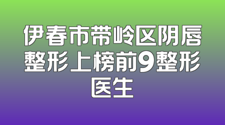 伊春市带岭区阴唇整形上榜前9整形医生