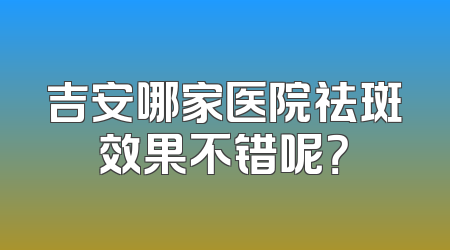 吉安哪家医院祛斑效果不错呢？