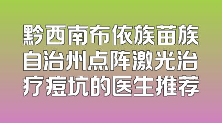 黔西南布依族苗族自治州点阵激光治疗痘坑的医生推荐