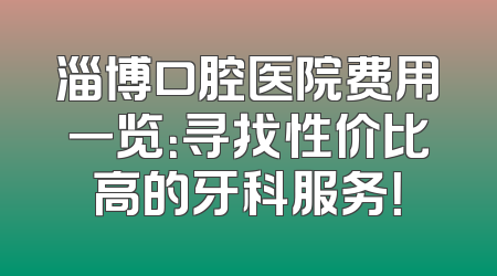 淄博口腔医院费用一览：寻找性价比高的牙科服务！