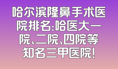 哈尔滨隆鼻手术医院排名：哈医大一院、二院、四院等知名三甲医院！