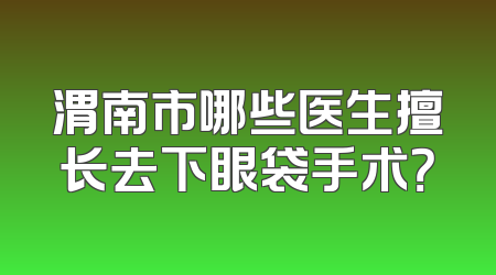 渭南市哪些医生擅长去下眼袋手术？